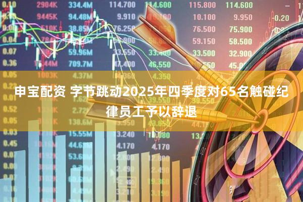 申宝配资 字节跳动2025年四季度对65名触碰纪律员工予以辞退
