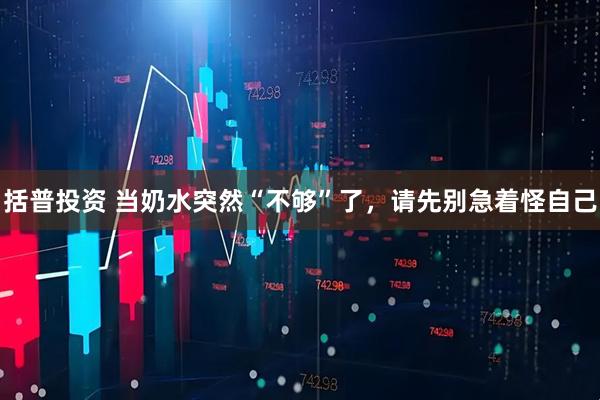 括普投资 当奶水突然“不够”了，请先别急着怪自己