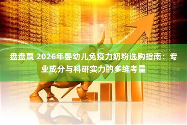 盘盘赢 2026年婴幼儿免疫力奶粉选购指南：专业成分与科研实力的多维考量