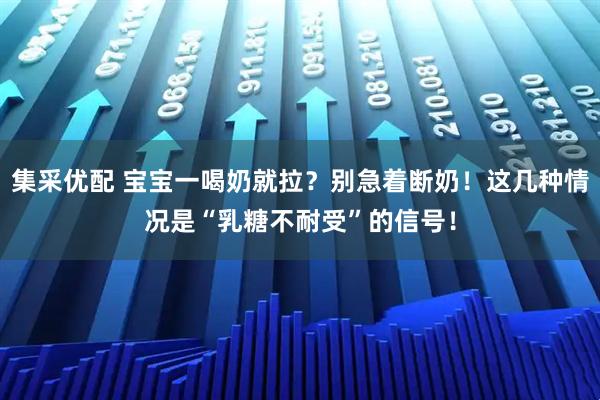 集采优配 宝宝一喝奶就拉？别急着断奶！这几种情况是“乳糖不耐受”的信号！