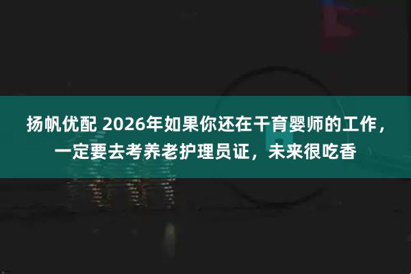 扬帆优配 2026年如果你还在干育婴师的工作，一定要去考养老护理员证，未来很吃香