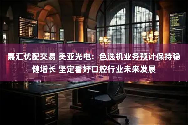 嘉汇优配交易 美亚光电：色选机业务预计保持稳健增长 坚定看好口腔行业未来发展