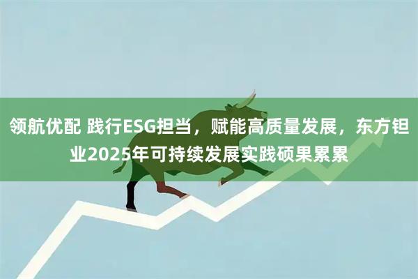领航优配 践行ESG担当,赋能高质量发展,东方钽业2025年可持续发展实践硕果累累