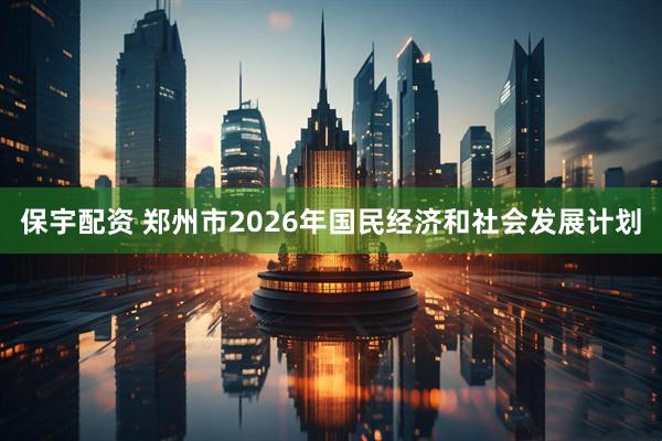 保宇配资 郑州市2026年国民经济和社会发展计划