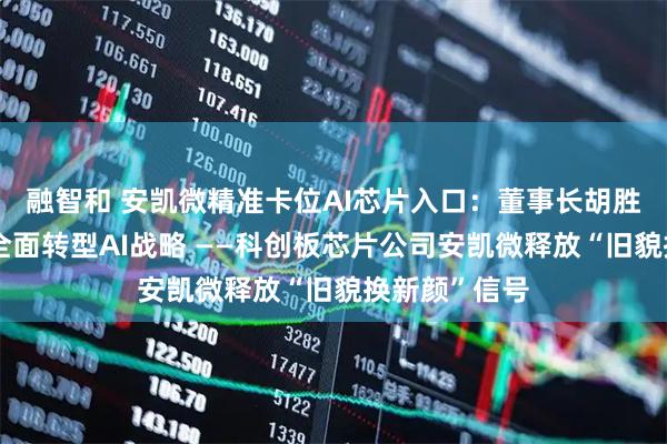 融智和 安凯微精准卡位AI芯片入口:董事长胡胜发首次详解全面转型AI战略 ——科创板芯片公司安凯微释放“旧貌换新颜”信号