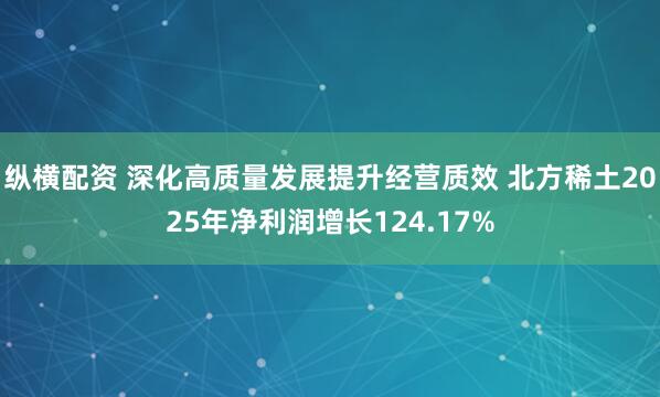 纵横配资 深化高质量发展提升经营质效 北方稀土2025年净利润增长124.17%