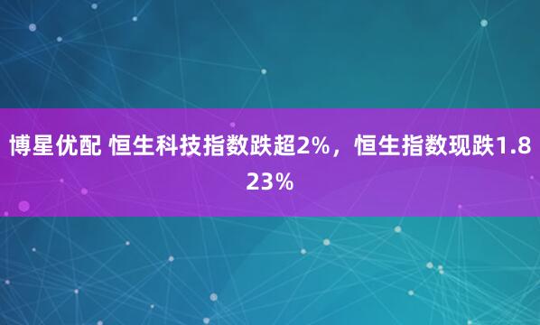 博星优配 恒生科技指数跌超2%，恒生指数现跌1.823%