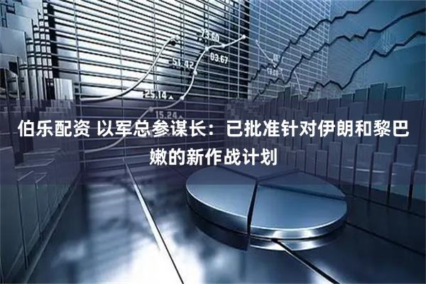 伯乐配资 以军总参谋长：已批准针对伊朗和黎巴嫩的新作战计划