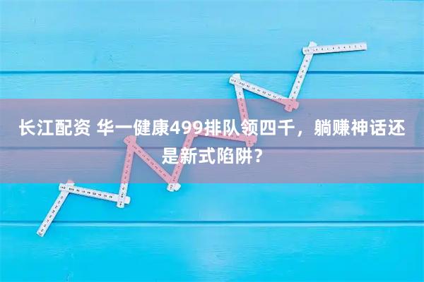 长江配资 华一健康499排队领四千，躺赚神话还是新式陷阱？