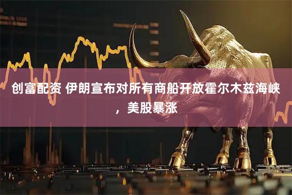 创富配资 伊朗宣布对所有商船开放霍尔木兹海峡，美股暴涨