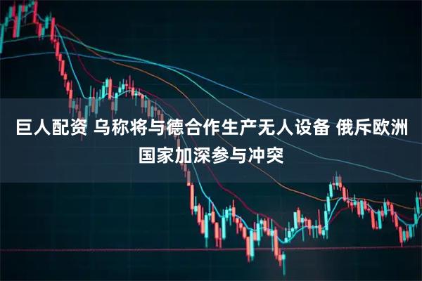 巨人配资 乌称将与德合作生产无人设备 俄斥欧洲国家加深参与冲突