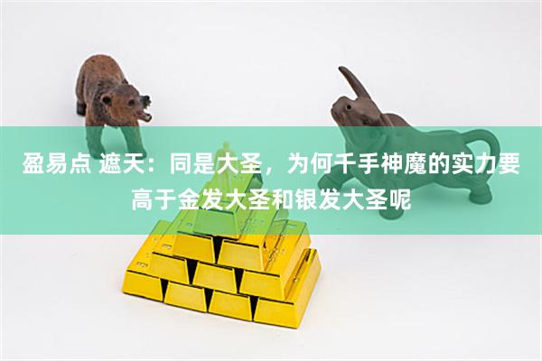 盈易点 遮天：同是大圣，为何千手神魔的实力要高于金发大圣和银发大圣呢
