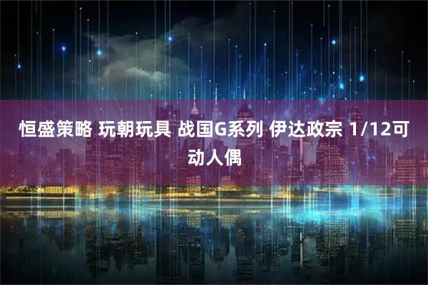 恒盛策略 玩朝玩具 战国G系列 伊达政宗 1/12可动人偶