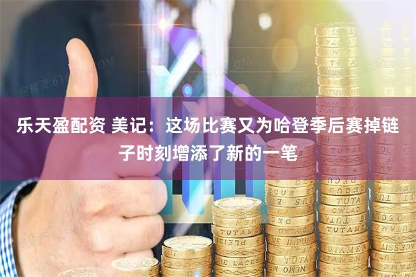 乐天盈配资 美记：这场比赛又为哈登季后赛掉链子时刻增添了新的一笔
