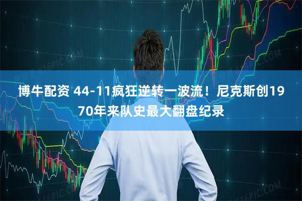 博牛配资 44-11疯狂逆转一波流！尼克斯创1970年来队史最大翻盘纪录