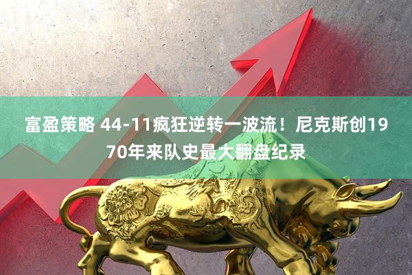 富盈策略 44-11疯狂逆转一波流！尼克斯创1970年来队史最大翻盘纪录