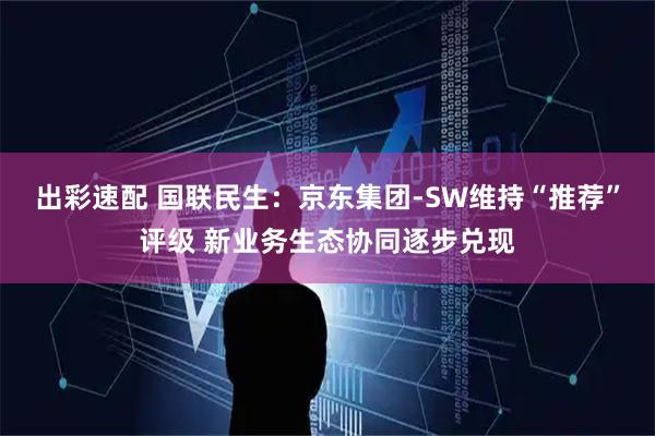 出彩速配 国联民生：京东集团-SW维持“推荐”评级 新业务生态协同逐步兑现