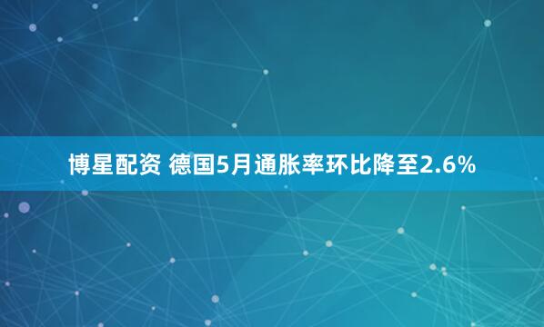 博星配资 德国5月通胀率环比降至2.6%