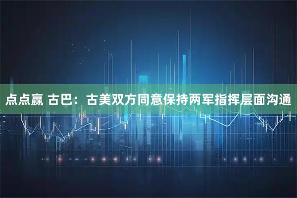 点点赢 古巴:古美双方同意保持两军指挥层面沟通