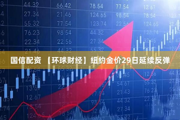 国信配资 【环球财经】纽约金价29日延续反弹