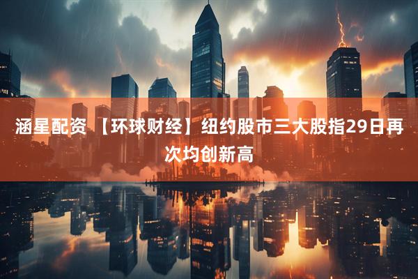 涵星配资 【环球财经】纽约股市三大股指29日再次均创新高
