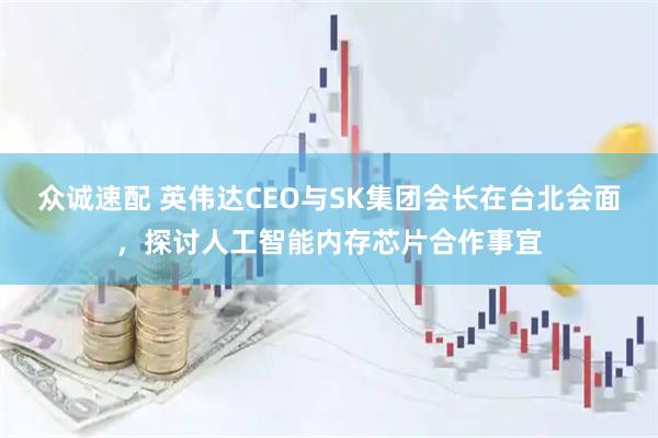 众诚速配 英伟达CEO与SK集团会长在台北会面，探讨人工智能内存芯片合作事宜