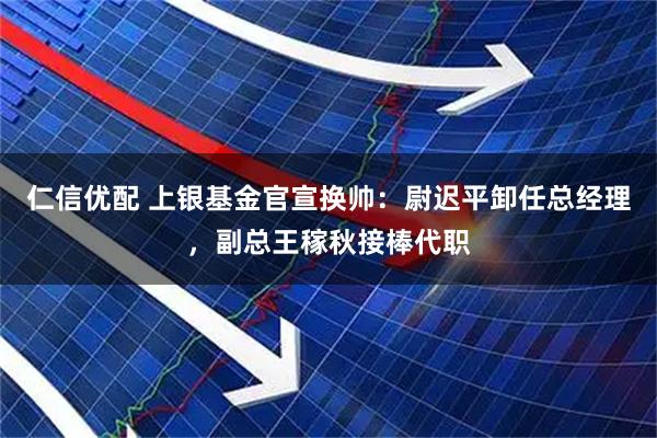 仁信优配 上银基金官宣换帅：尉迟平卸任总经理，副总王稼秋接棒代职
