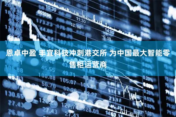 恩卓中盈 丰宜科技冲刺港交所 为中国最大智能零售柜运营商