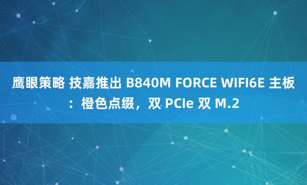 鹰眼策略 技嘉推出 B840M FORCE WIFI6E 主板：橙色点缀，双 PCIe 双 M.2