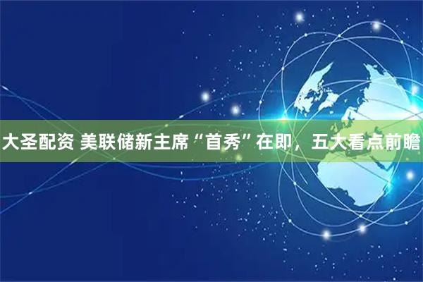大圣配资 美联储新主席“首秀”在即,五大看点前瞻