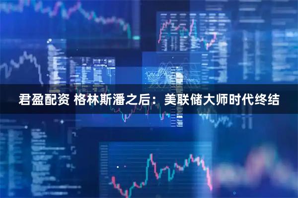 君盈配资 格林斯潘之后:美联储大师时代终结