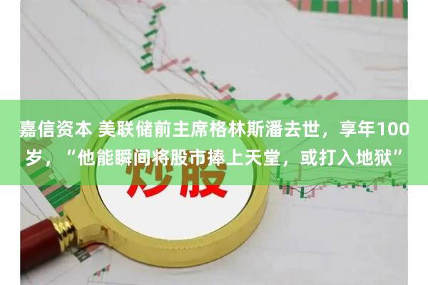 嘉信资本 美联储前主席格林斯潘去世，享年100岁，“他能瞬间将股市捧上天堂，或打入地狱”