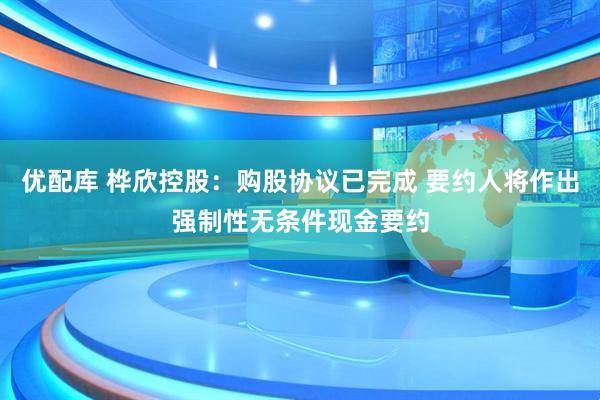 优配库 桦欣控股:购股协议已完成 要约人将作出强制性无条件现金要约