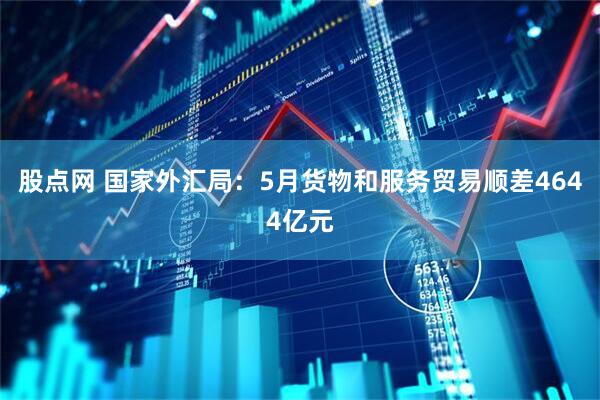 股点网 国家外汇局：5月货物和服务贸易顺差4644亿元