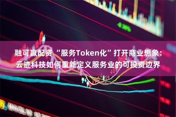 融可赢配资 “服务Token化”打开商业想象：云迹科技如何重新定义服务业的可投资边界