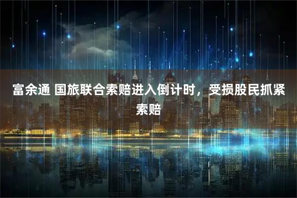 富余通 国旅联合索赔进入倒计时,受损股民抓紧索赔