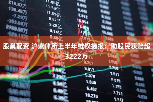股巢配资 沪紫律所上半年维权捷报：助股民获赔超3222万