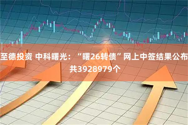 至德投资 中科曙光：“曙26转债”网上中签结果公布 共3928979个