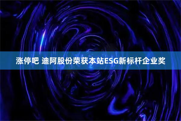 涨停吧 迪阿股份荣获本站ESG新标杆企业奖
