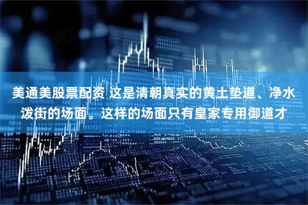 美通美股票配资 这是清朝真实的黄土垫道、净水泼街的场面。这样的场面只有皇家专用御道才