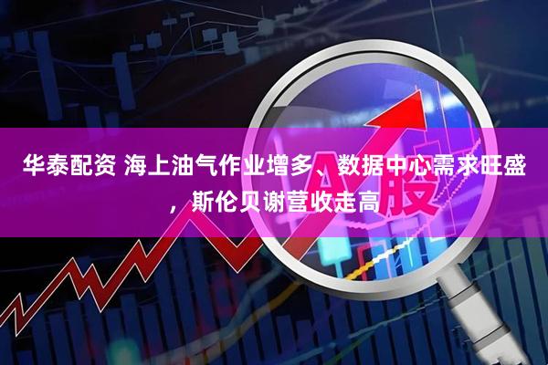 华泰配资 海上油气作业增多、数据中心需求旺盛，斯伦贝谢营收走高