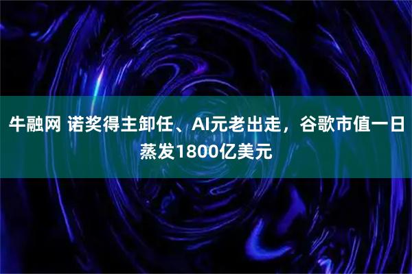 牛融网 诺奖得主卸任、AI元老出走,谷歌市值一日蒸发1800亿美元
