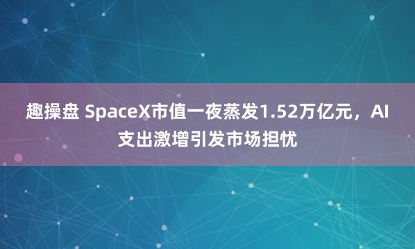 趣操盘 SpaceX市值一夜蒸发1.52万亿元，AI支出激增引发市场担忧