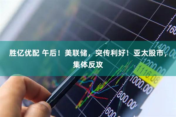 胜亿优配 午后！美联储，突传利好！亚太股市，集体反攻
