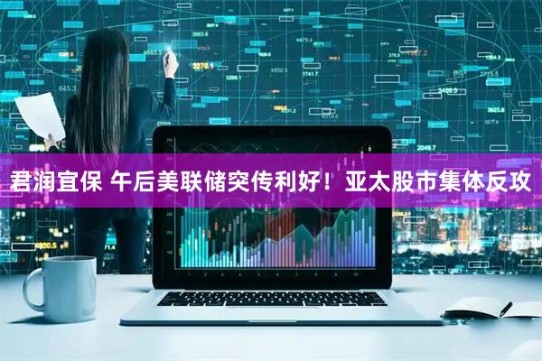 君润宜保 午后美联储突传利好！亚太股市集体反攻