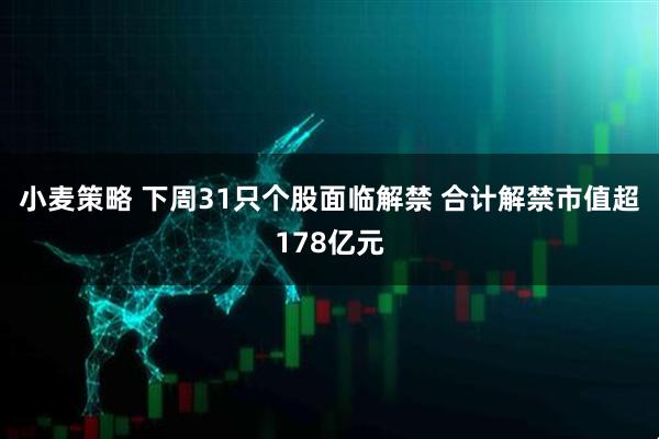小麦策略 下周31只个股面临解禁 合计解禁市值超178亿元