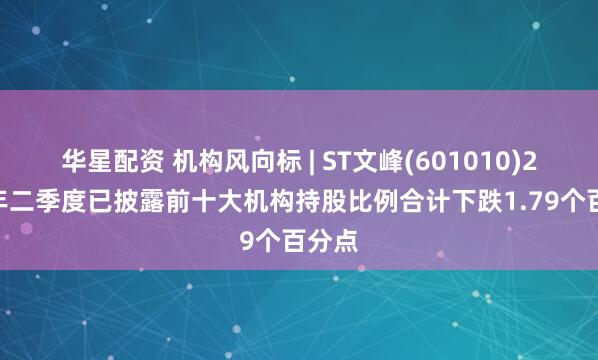 华星配资 机构风向标 | ST文峰(601010)2026年二季度已披露前十大机构持股比例合计下跌1.79个百分点