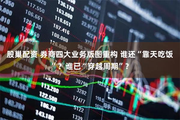 股巢配资 券商四大业务版图重构 谁还“靠天吃饭”？谁已“穿越周期”？