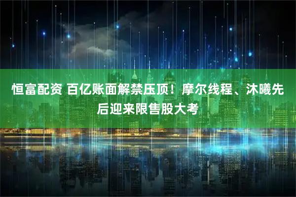 恒富配资 百亿账面解禁压顶！摩尔线程、沐曦先后迎来限售股大考